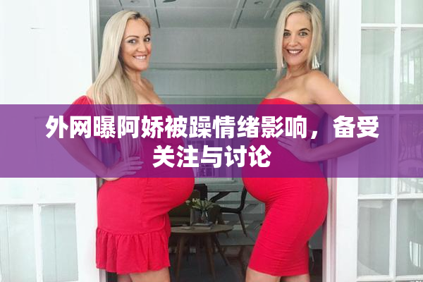 外网曝阿娇被躁情绪影响，备受关注与讨论