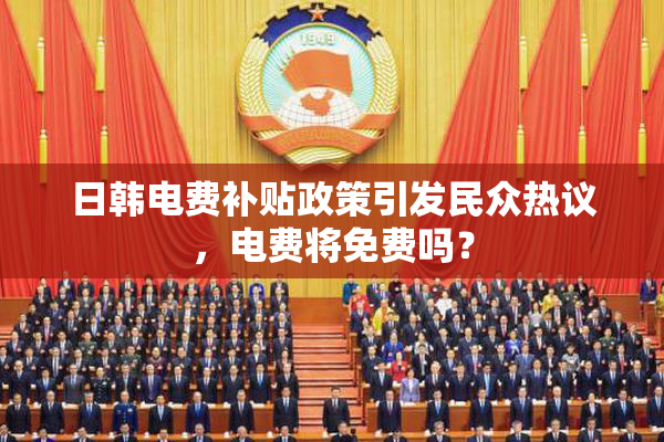 日韩电费补贴政策引发民众热议，电费将免费吗？