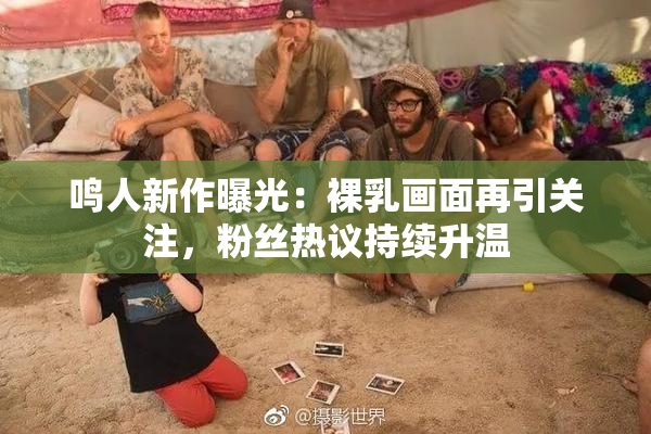 鸣人新作曝光：裸乳画面再引关注，粉丝热议持续升温