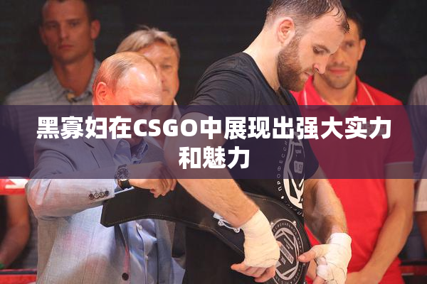 黑寡妇在CSGO中展现出强大实力和魅力