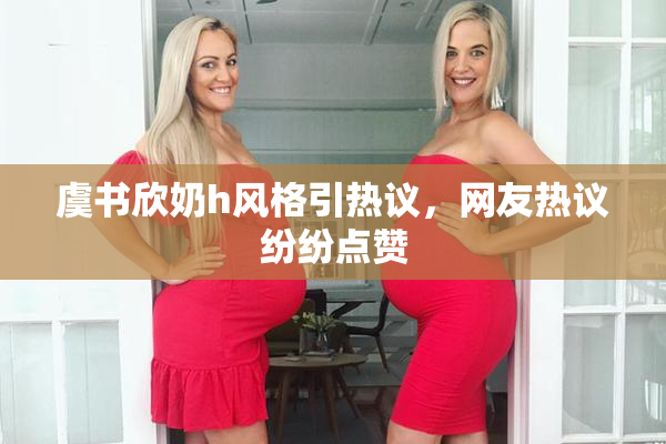 虞书欣奶h风格引热议，网友热议纷纷点赞
