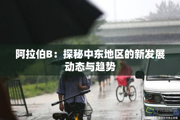 阿拉伯B：探秘中东地区的新发展动态与趋势