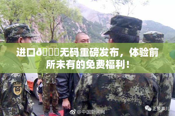 进口🔞无码重磅发布，体验前所未有的免费福利！