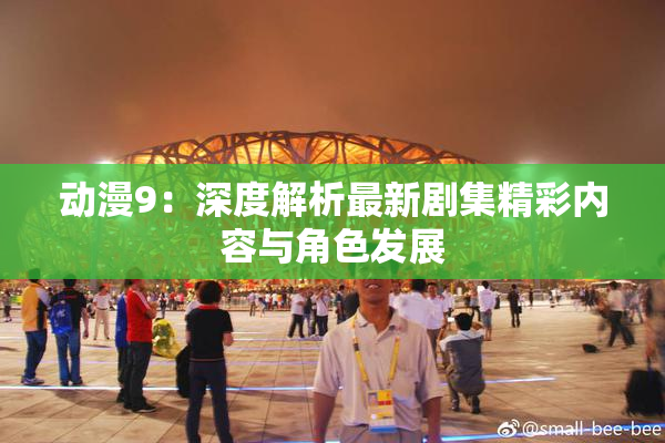 动漫9：深度解析最新剧集精彩内容与角色发展