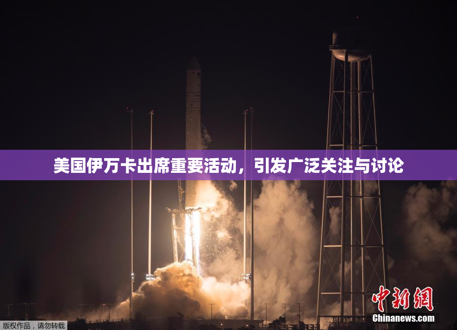 美国伊万卡出席重要活动，引发广泛关注与讨论