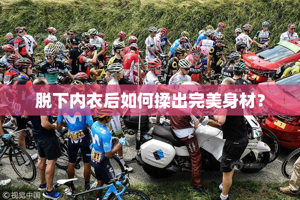 脱下内衣后如何揉出完美身材？