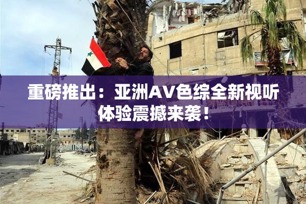 重磅推出：亚洲AV色综全新视听体验震撼来袭！