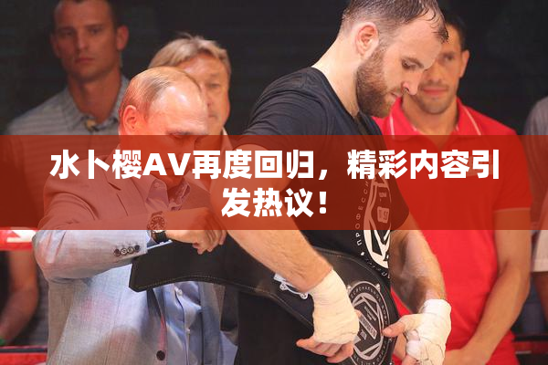 水卜樱AV再度回归，精彩内容引发热议！