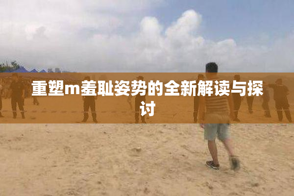 重塑m羞耻姿势的全新解读与探讨