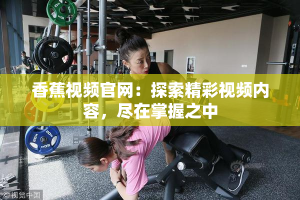 香蕉视频官网：探索精彩视频内容，尽在掌握之中