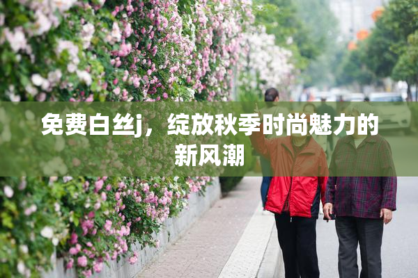 免费白丝j，绽放秋季时尚魅力的新风潮