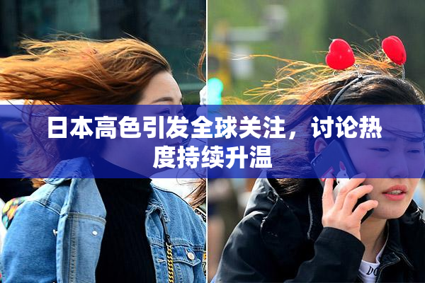 日本高色引发全球关注，讨论热度持续升温