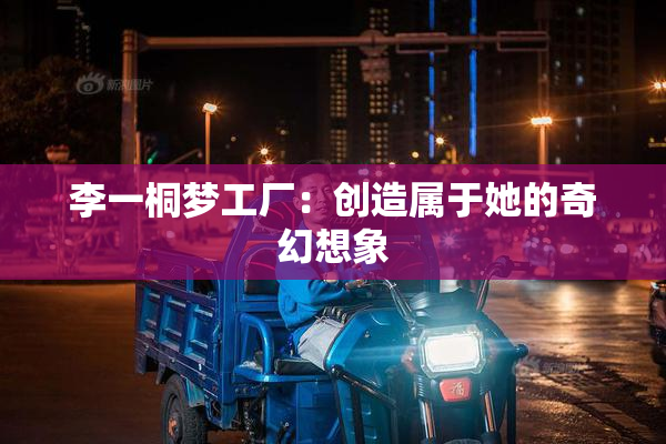 李一桐梦工厂：创造属于她的奇幻想象