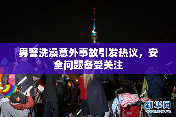 男警洗澡意外事故引发热议，安全问题备受关注