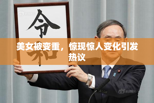 美女被变重，惊现惊人变化引发热议