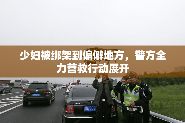少妇被绑架到偏僻地方，警方全力营救行动展开