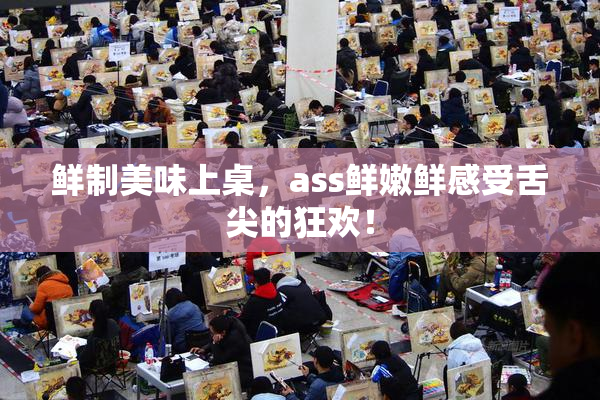鲜制美味上桌，ass鲜嫩鲜感受舌尖的狂欢！