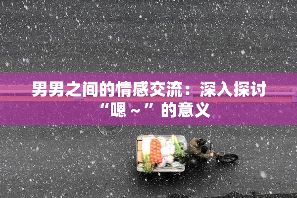男男之间的情感交流：深入探讨“嗯～”的意义