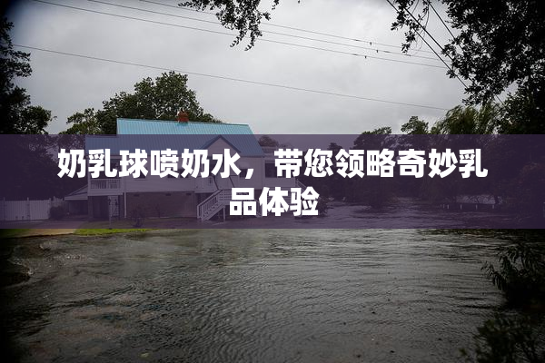 奶乳球喷奶水，带您领略奇妙乳品体验