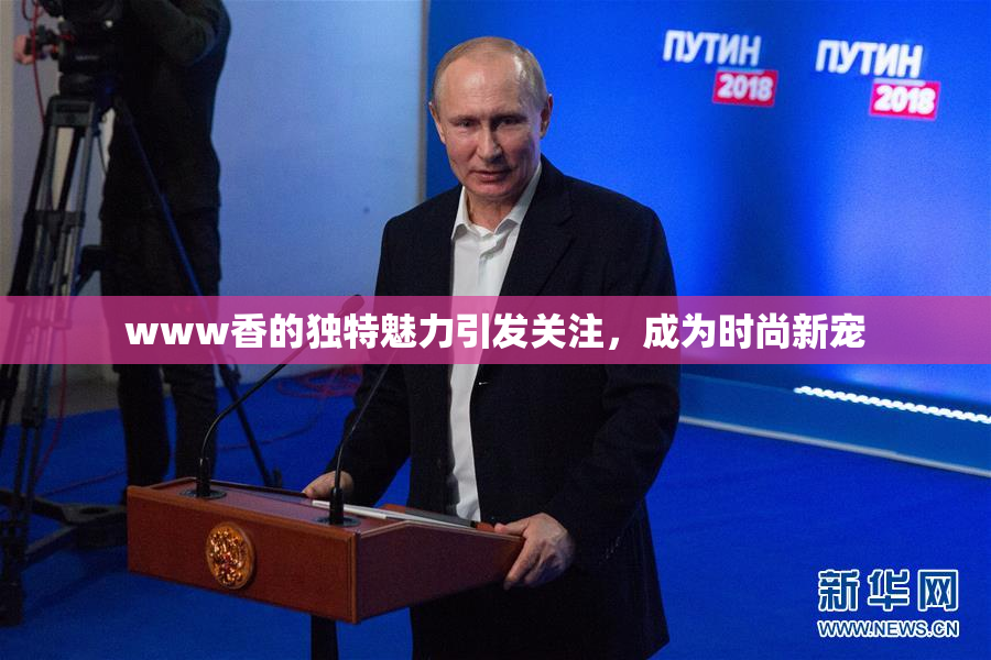 www香的独特魅力引发关注，成为时尚新宠
