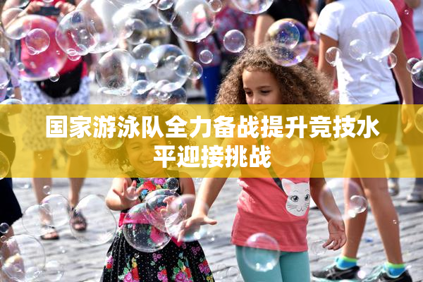 国家游泳队全力备战提升竞技水平迎接挑战