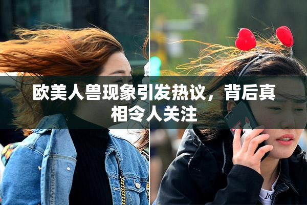 欧美人兽现象引发热议，背后真相令人关注