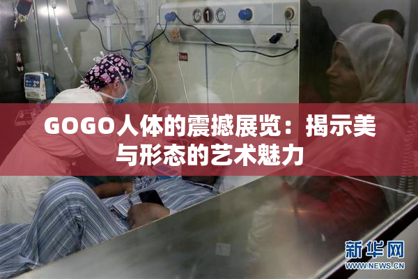 GOGO人体的震撼展览：揭示美与形态的艺术魅力