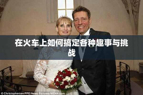 在火车上如何搞定各种趣事与挑战