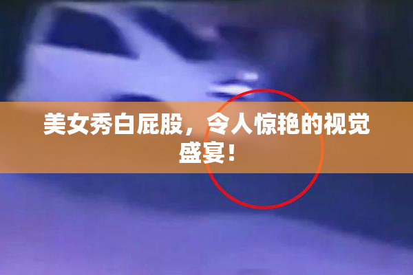美女秀白屁股，令人惊艳的视觉盛宴！