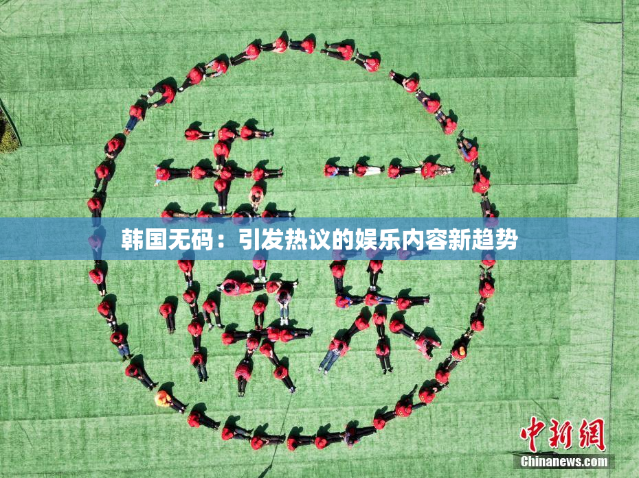 韩国无码：引发热议的娱乐内容新趋势