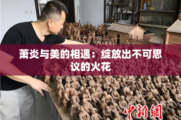萧炎与美的相遇：绽放出不可思议的火花