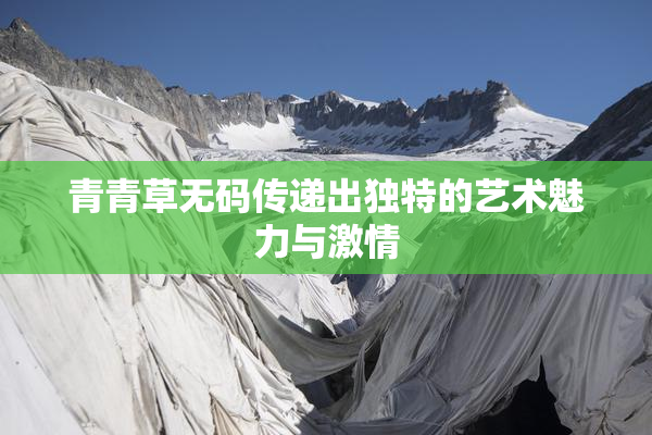 青青草无码传递出独特的艺术魅力与激情