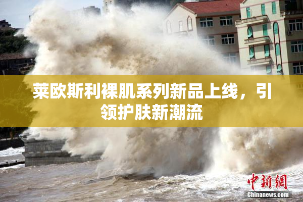 莱欧斯利裸肌系列新品上线，引领护肤新潮流