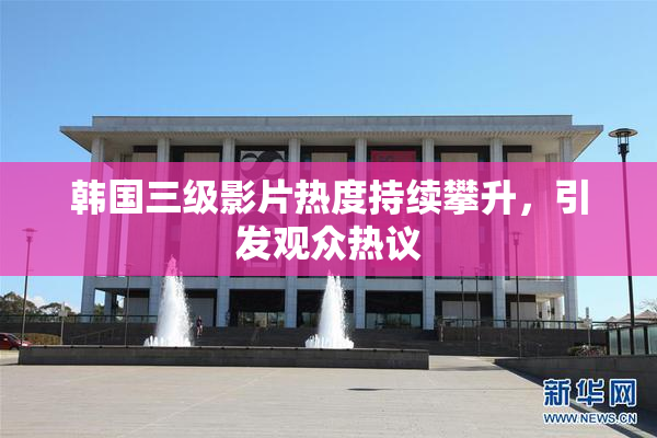 韩国三级影片热度持续攀升，引发观众热议