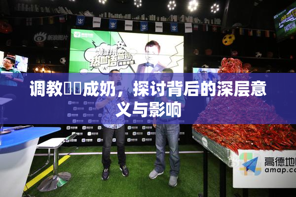 调教妺妺成奶，探讨背后的深层意义与影响