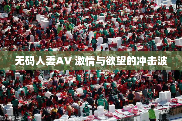 无码人妻AV 激情与欲望的冲击波