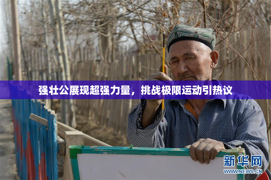强壮公展现超强力量，挑战极限运动引热议