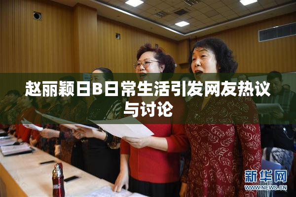 赵丽颖日B日常生活引发网友热议与讨论