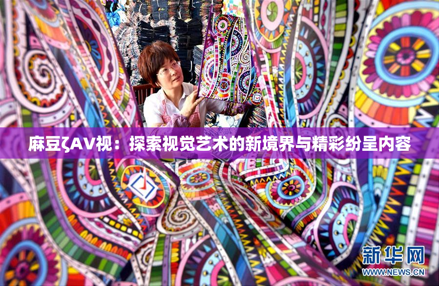麻豆ζAV视：探索视觉艺术的新境界与精彩纷呈内容
