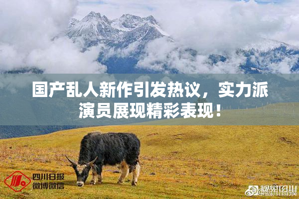 国产乱人新作引发热议，实力派演员展现精彩表现！