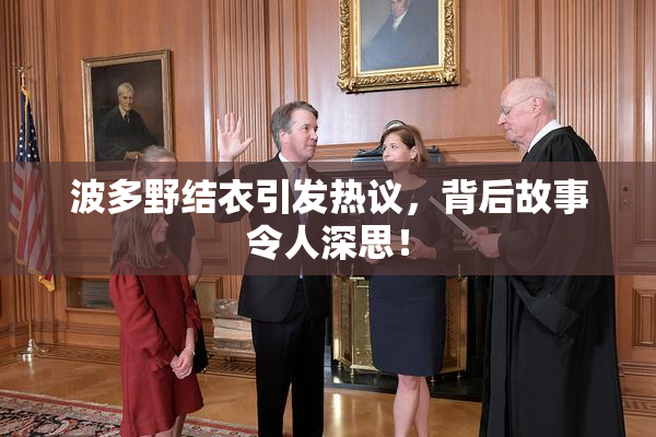 波多野结衣引发热议，背后故事令人深思！