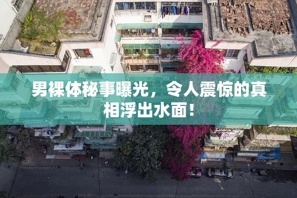 男裸体秘事曝光，令人震惊的真相浮出水面！
