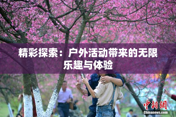 精彩探索：户外活动带来的无限乐趣与体验