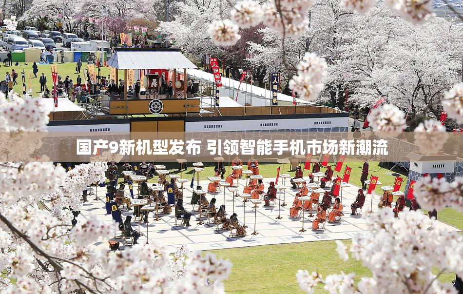 国产9新机型发布 引领智能手机市场新潮流
