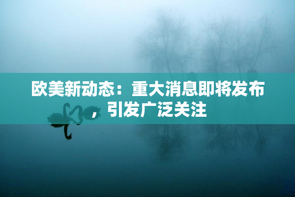 欧美新动态：重大消息即将发布，引发广泛关注