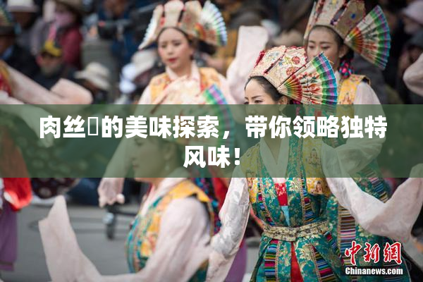 肉丝祙的美味探索，带你领略独特风味！