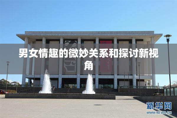 男女情趣的微妙关系和探讨新视角
