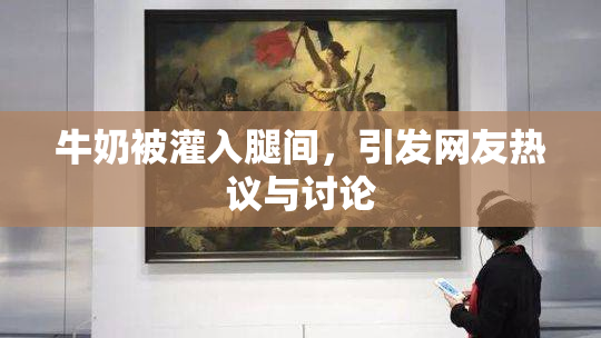 牛奶被灌入腿间，引发网友热议与讨论