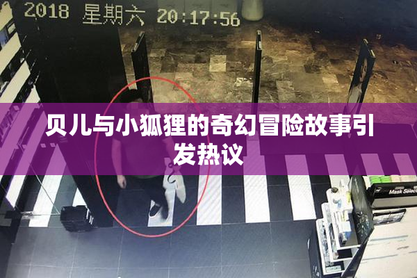 贝儿与小狐狸的奇幻冒险故事引发热议