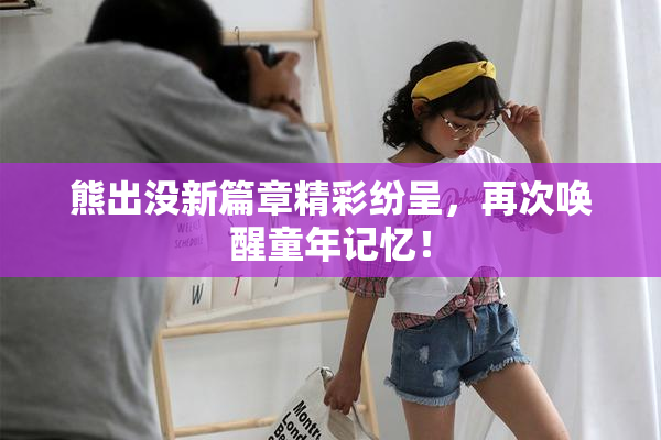 熊出没新篇章精彩纷呈，再次唤醒童年记忆！